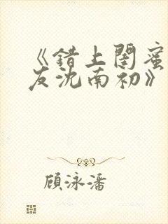 《错上闺蜜男朋友沈南初》大结局