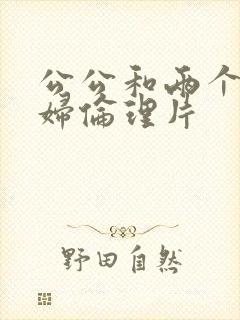 公公和两个儿媳妇伦理片