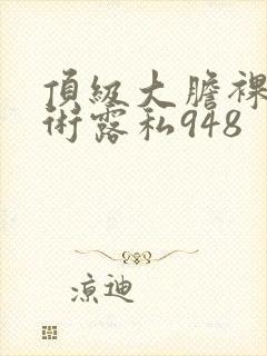 顶级大胆裸体艺术露私948封面