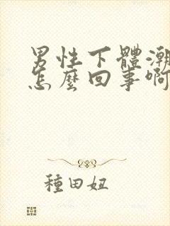 男性下体潮湿是怎么回事啊