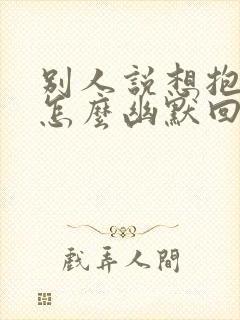 别人说想抱抱你怎么幽默回答