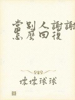 当别人谢谢你时怎么回复