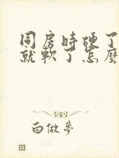 同房时硬了一会就软了怎么回事