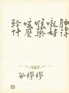 干咳喉咙肿痛吃什么药好得快