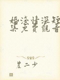 婚浅情深短剧全集免费观看
