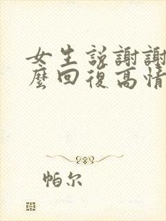 女生说谢谢你怎么回复高情商怎么回答