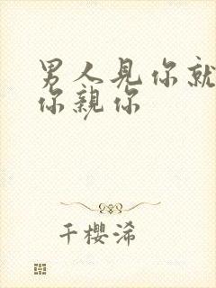 男人见你就想抱你亲你