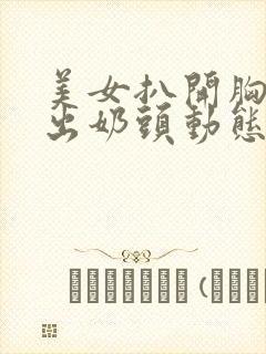 美女扒开胸罩露出奶头动态视频