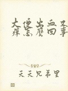 大便出血又疼又痒怎么回事