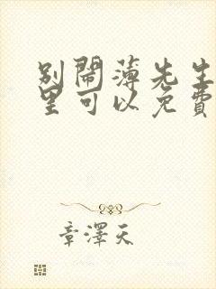 别闹薄先生在哪里可以免费阅读