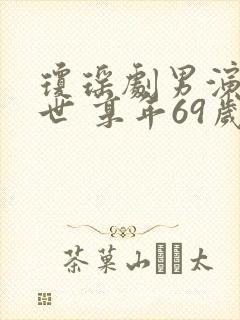 琼瑶剧男演员离世 享年69岁