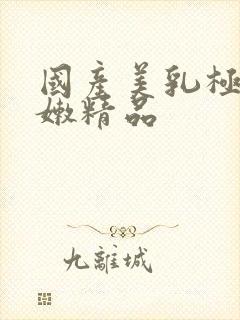 国产美乳极品白嫩精品