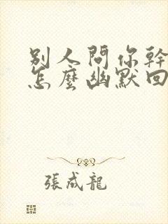 别人问你干嘛呢怎么幽默回答