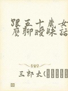 跟五十岁女人怎么聊暧昧话题