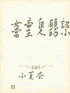 女帝自愿认皇夫当主人的小说