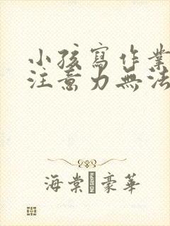 小孩写作业走神注意力无法集中怎么办