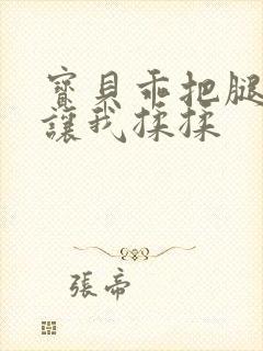 宝贝乖把腿张开让我揉揉