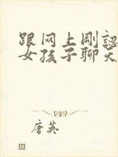 跟网上刚认识的女孩子聊天怎么找话题