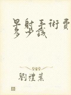 早射手术费用是多少钱