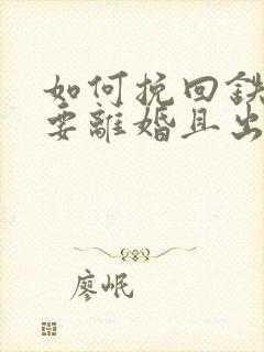 如何挽回铁了心要离婚且出轨的老公