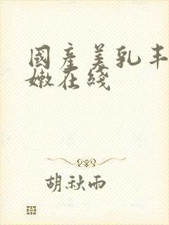 国产美乳丰满白嫩在线