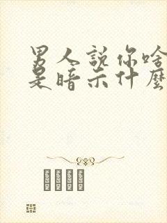 男人说你啥也不是暗示什么