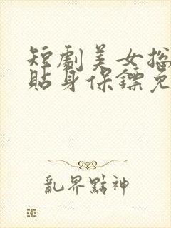 短剧美女总裁的贴身保镖免费观看