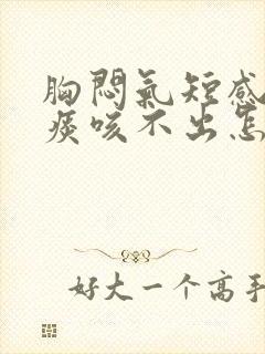 胸闷气短感觉有痰咳不出怎么回事