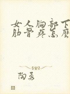 女人胸部下面的肋骨疼怎么回事封面