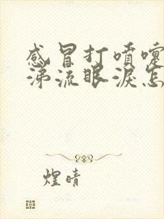 感冒打喷嚏流鼻涕流眼泪怎么办