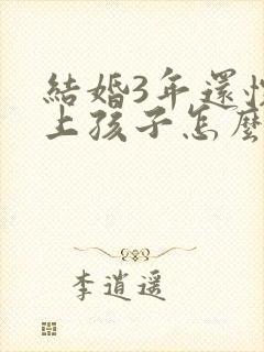 结婚3年还怀不上孩子怎么办