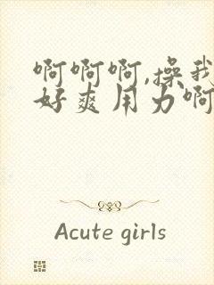 啊啊啊,操我,好爽用力啊