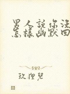 男人说你没良心怎样幽默回复