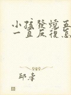 小孩发烧五天了一直反复怎么办