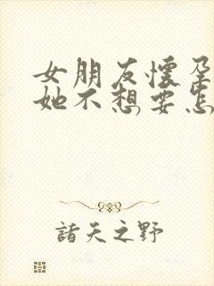 女朋友怀孕了但她不想要怎么办