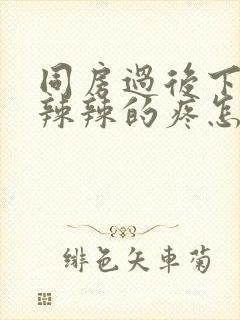 同房过后下面火辣辣的疼怎么办