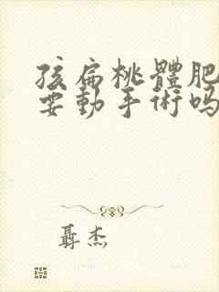 孩扁桃体肥大需要动手术吗