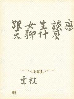 跟女生谈恋爱聊天聊什么