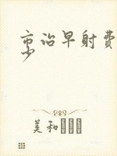 市治早射费用多少