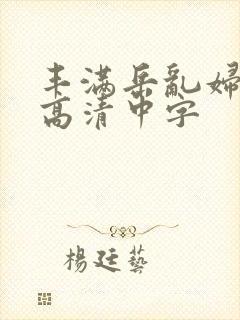 丰满岳乱妇三级高清中字