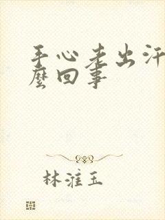 手心老出汗是怎么回事