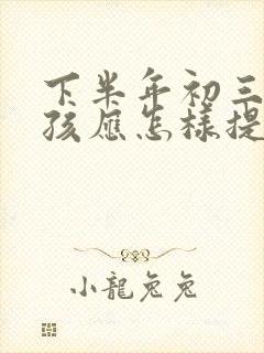 下半年初三了小孩应怎样提升成绩