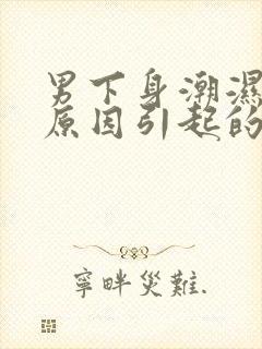 男下身潮湿什么原因引起的封面