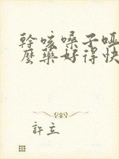 干咳嗓子哑吃什么药好得快