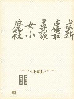 魔女寻虐求被虐杀小说最新章节更新