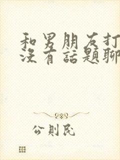 和男朋友打电话没有话题聊怎么办