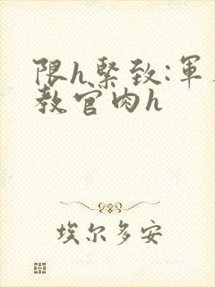 限h紧致:军人教官肉h