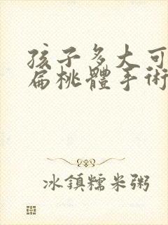 孩子多大可以做扁桃体手术