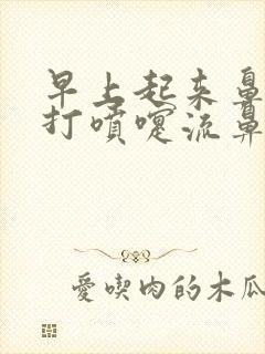 早上起来鼻子痒打喷嚏流鼻涕是怎么回事