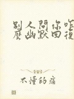 别人问你咋了怎么幽默回复